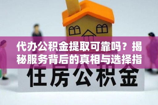卢龙代办公积金提取可靠吗？揭秘服务背后的真相与选择指南