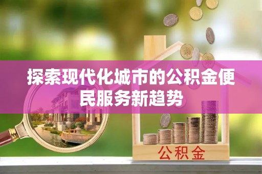 卢龙探索现代化城市的公积金便民服务新趋势