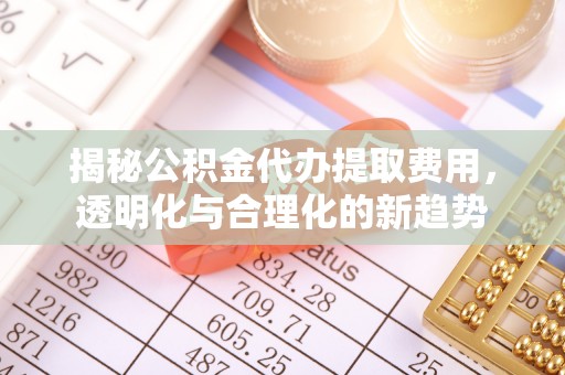 卢龙揭秘公积金代办提取费用，透明化与合理化的新趋势