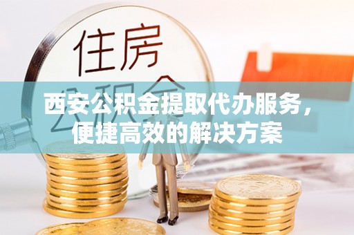 卢龙西安公积金提取代办服务，便捷高效的解决方案