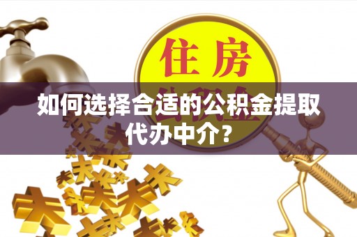 卢龙如何选择合适的公积金提取代办中介？