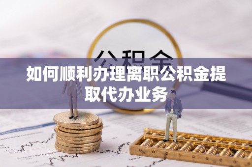 卢龙如何顺利办理离职公积金提取代办业务