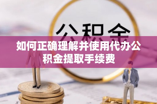 卢龙如何正确理解并使用代办公积金提取手续费