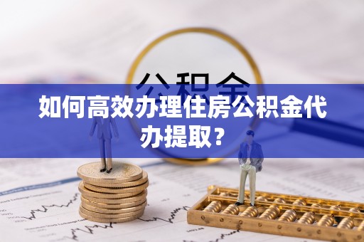 卢龙如何高效办理住房公积金代办提取？