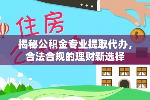 卢龙揭秘公积金专业提取代办，合法合规的理财新选择