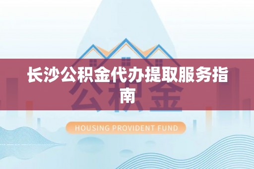 卢龙长沙公积金代办提取服务指南
