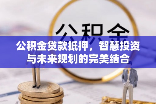 卢龙公积金贷款抵押，智慧投资与未来规划的完美结合