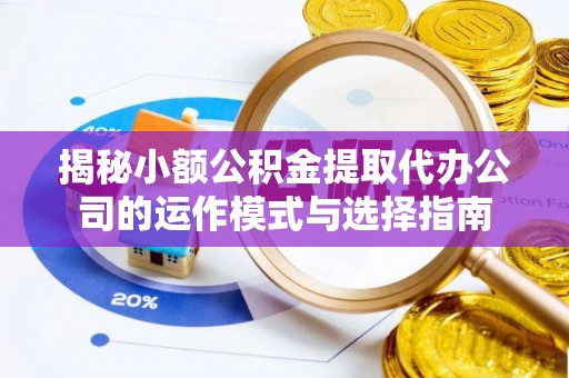 卢龙揭秘小额公积金提取代办公司的运作模式与选择指南