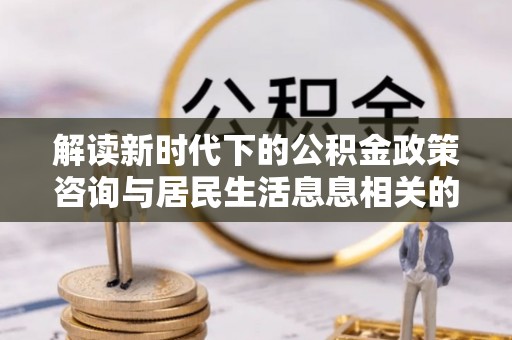 卢龙解读新时代下的公积金政策咨询与居民生活息息相关的变化