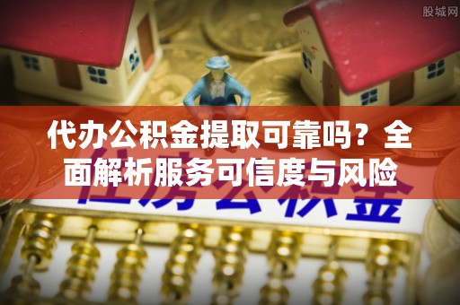 卢龙代办公积金提取可靠吗？全面解析服务可信度与风险