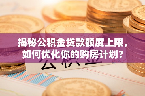 卢龙揭秘公积金贷款额度上限，如何优化你的购房计划？