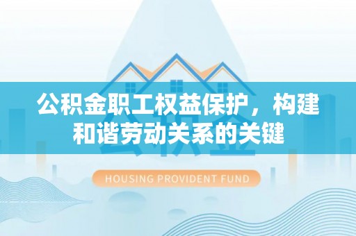 卢龙公积金职工权益保护，构建和谐劳动关系的关键