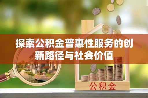 卢龙探索公积金普惠性服务的创新路径与社会价值