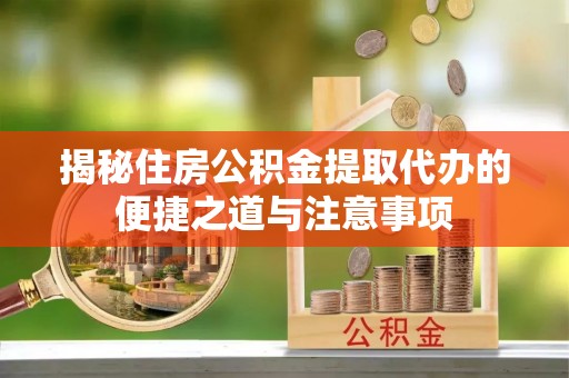 卢龙揭秘住房公积金提取代办的便捷之道与注意事项