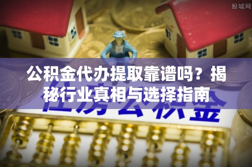 卢龙公积金代办提取靠谱吗？揭秘行业真相与选择指南