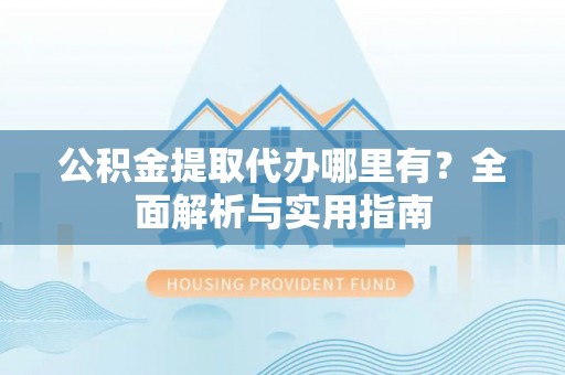卢龙公积金提取代办哪里有？全面解析与实用指南