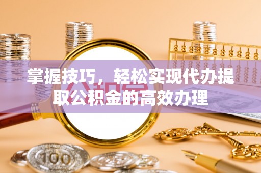 卢龙掌握技巧，轻松实现代办提取公积金的高效办理