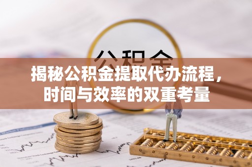 卢龙揭秘公积金提取代办流程，时间与效率的双重考量