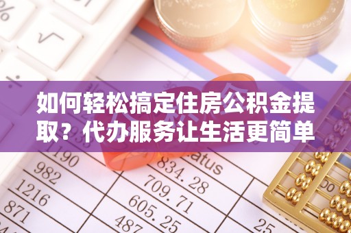 卢龙如何轻松搞定住房公积金提取？代办服务让生活更简单