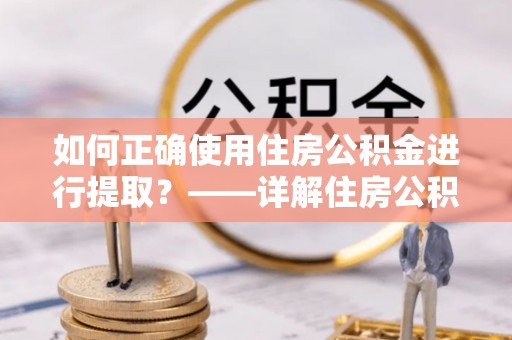 卢龙如何正确使用住房公积金进行提取？——详解住房公积金代办提取流程与注意事项