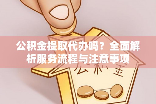 卢龙公积金提取代办吗？全面解析服务流程与注意事项