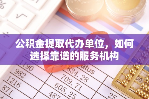 卢龙公积金提取代办单位，如何选择靠谱的服务机构