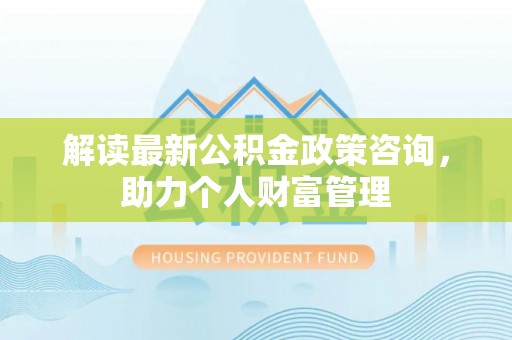 卢龙解读最新公积金政策咨询，助力个人财富管理