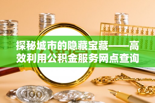 卢龙探秘城市的隐藏宝藏——高效利用公积金服务网点查询提升生活品质