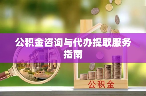 卢龙公积金咨询与代办提取服务指南