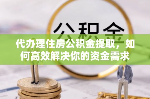 卢龙代办理住房公积金提取，如何高效解决你的资金需求