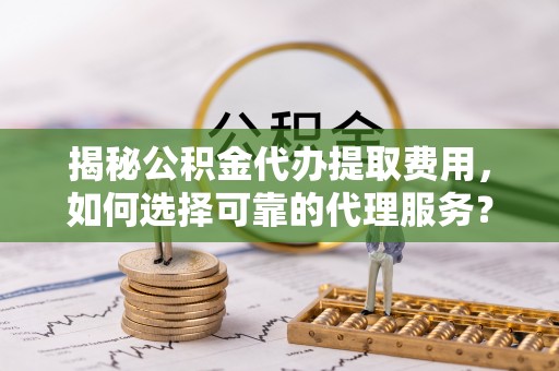 卢龙揭秘公积金代办提取费用，如何选择可靠的代理服务？