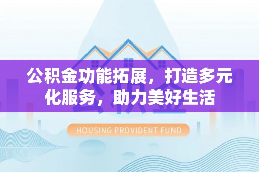 卢龙公积金功能拓展，打造多元化服务，助力美好生活