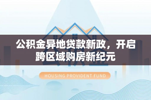 卢龙公积金异地贷款新政，开启跨区域购房新纪元