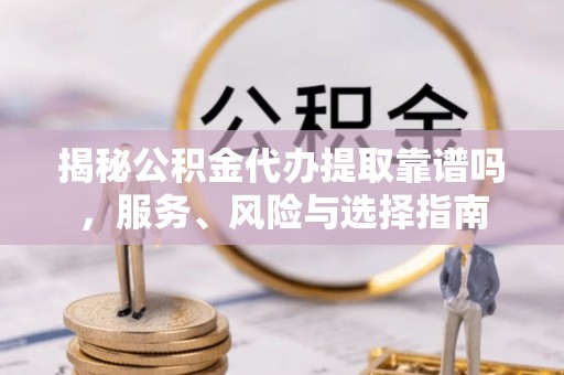 卢龙揭秘公积金代办提取靠谱吗，服务、风险与选择指南
