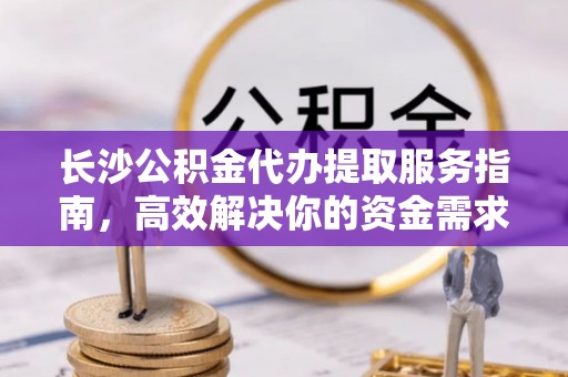 卢龙长沙公积金代办提取服务指南，高效解决你的资金需求