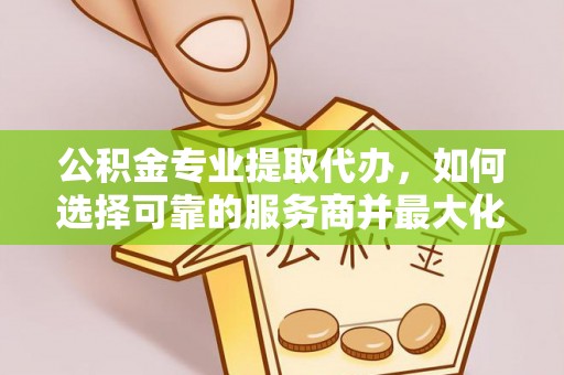 卢龙公积金专业提取代办，如何选择可靠的服务商并最大化你的资金收益