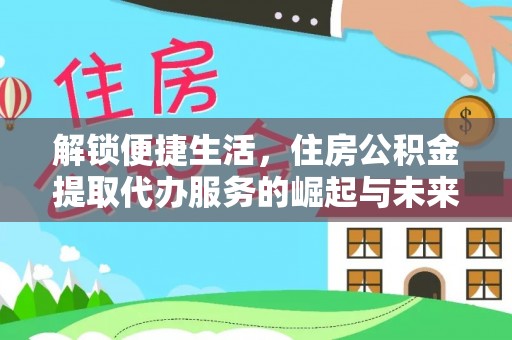 卢龙解锁便捷生活，住房公积金提取代办服务的崛起与未来