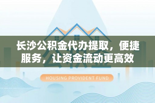 卢龙长沙公积金代办提取，便捷服务，让资金流动更高效