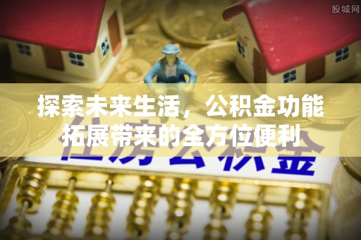 卢龙探索未来生活，公积金功能拓展带来的全方位便利