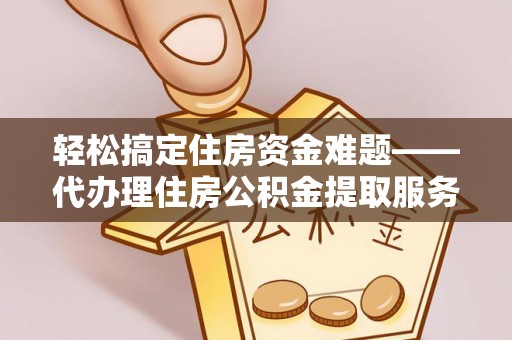 卢龙轻松搞定住房资金难题——代办理住房公积金提取服务详解