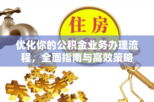 卢龙优化你的公积金业务办理流程，全面指南与高效策略
