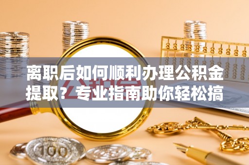 卢龙离职后如何顺利办理公积金提取？专业指南助你轻松搞定