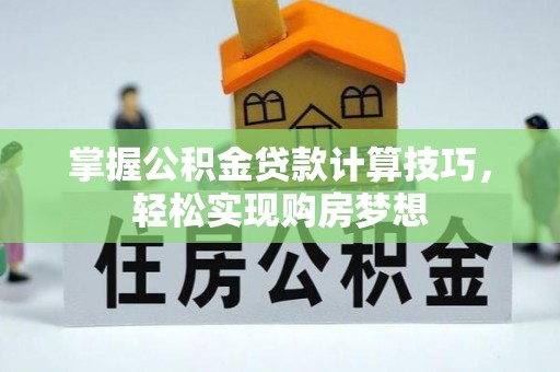 卢龙掌握公积金贷款计算技巧，轻松实现购房梦想