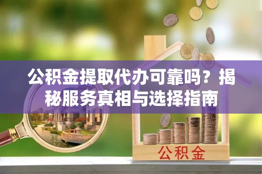 卢龙公积金提取代办可靠吗？揭秘服务真相与选择指南