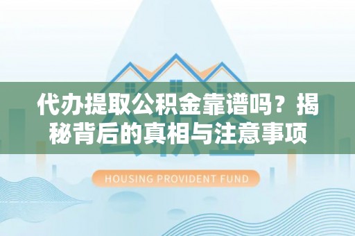 卢龙代办提取公积金靠谱吗？揭秘背后的真相与注意事项
