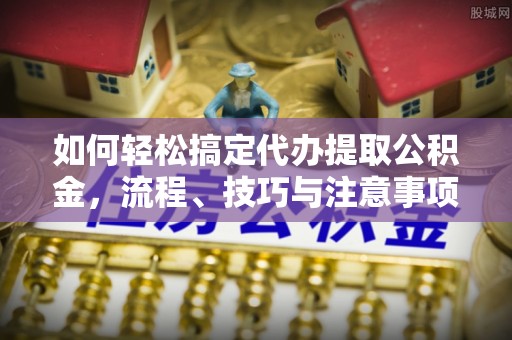 卢龙如何轻松搞定代办提取公积金，流程、技巧与注意事项全解析