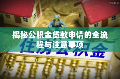 卢龙揭秘公积金贷款申请的全流程与注意事项