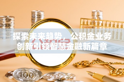 卢龙探索未来趋势，公积金业务创新引领智慧金融新篇章