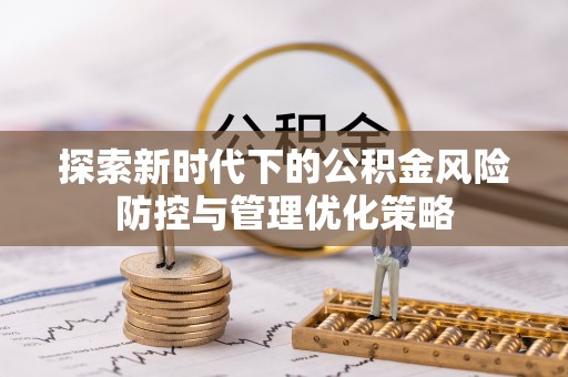 卢龙探索新时代下的公积金风险防控与管理优化策略