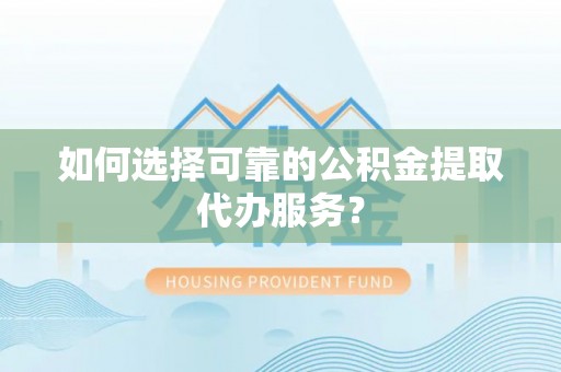 卢龙如何选择可靠的公积金提取代办服务？
